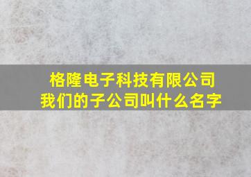 格隆电子科技有限公司我们的子公司叫什么名字