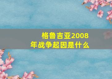 格鲁吉亚2008年战争起因是什么