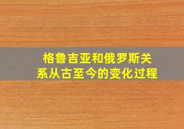 格鲁吉亚和俄罗斯关系从古至今的变化过程