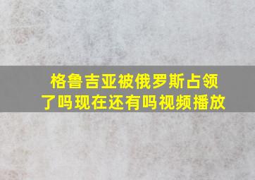 格鲁吉亚被俄罗斯占领了吗现在还有吗视频播放