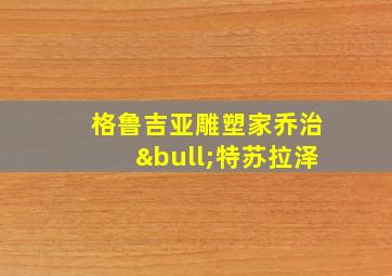 格鲁吉亚雕塑家乔治•特苏拉泽