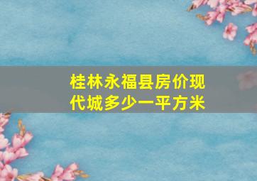 桂林永福县房价现代城多少一平方米