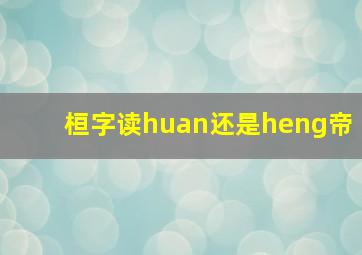 桓字读huan还是heng帝