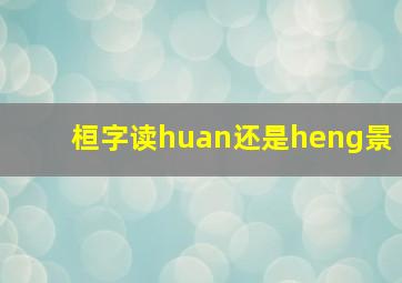 桓字读huan还是heng景