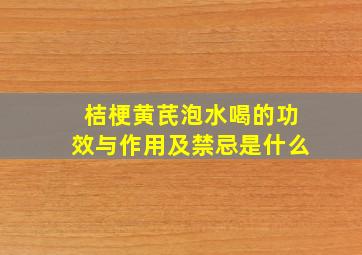 桔梗黄芪泡水喝的功效与作用及禁忌是什么