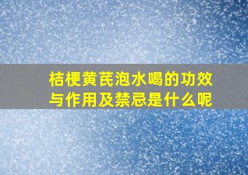 桔梗黄芪泡水喝的功效与作用及禁忌是什么呢