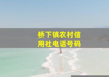 桥下镇农村信用社电话号码