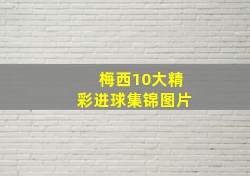 梅西10大精彩进球集锦图片