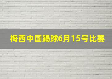 梅西中国踢球6月15号比赛