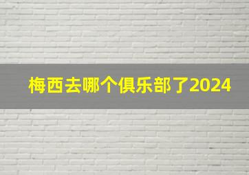 梅西去哪个俱乐部了2024