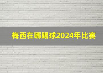 梅西在哪踢球2024年比赛