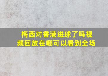 梅西对香港进球了吗视频回放在哪可以看到全场