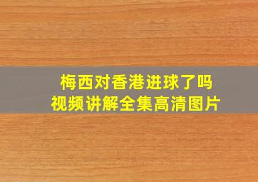 梅西对香港进球了吗视频讲解全集高清图片