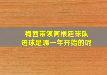 梅西带领阿根廷球队进球是哪一年开始的呢