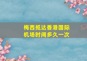 梅西抵达香港国际机场时间多久一次