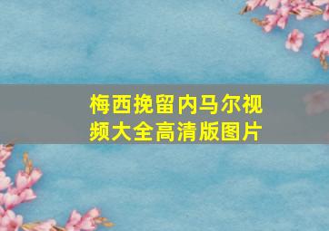 梅西挽留内马尔视频大全高清版图片