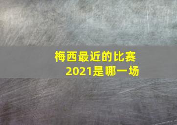 梅西最近的比赛2021是哪一场