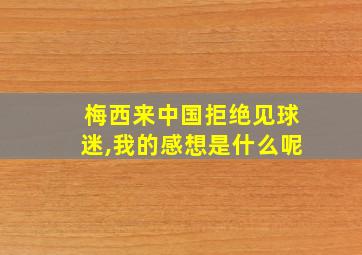 梅西来中国拒绝见球迷,我的感想是什么呢