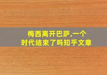 梅西离开巴萨,一个时代结束了吗知乎文章