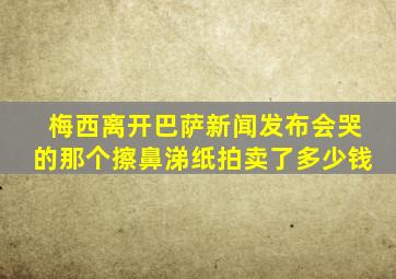 梅西离开巴萨新闻发布会哭的那个擦鼻涕纸拍卖了多少钱