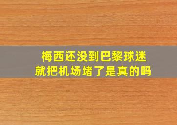 梅西还没到巴黎球迷就把机场堵了是真的吗