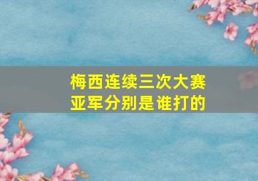 梅西连续三次大赛亚军分别是谁打的