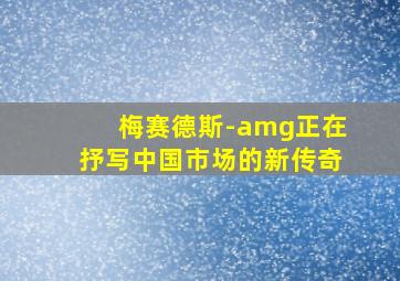 梅赛德斯-amg正在抒写中国市场的新传奇