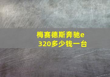 梅赛德斯奔驰e320多少钱一台