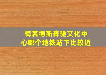 梅赛德斯奔驰文化中心哪个地铁站下比较近