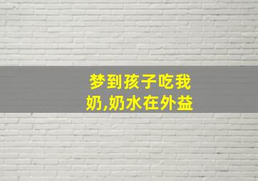 梦到孩子吃我奶,奶水在外益