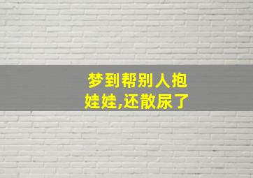 梦到帮别人抱娃娃,还散尿了