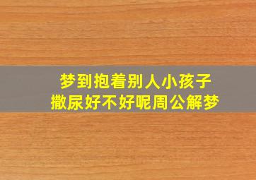 梦到抱着别人小孩子撒尿好不好呢周公解梦