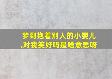 梦到抱着别人的小婴儿,对我笑好吗是啥意思呀