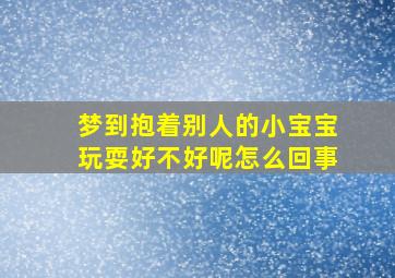 梦到抱着别人的小宝宝玩耍好不好呢怎么回事