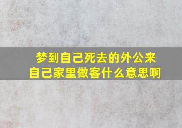 梦到自己死去的外公来自己家里做客什么意思啊