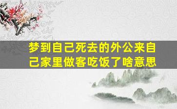 梦到自己死去的外公来自己家里做客吃饭了啥意思