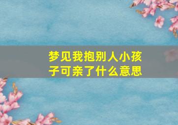 梦见我抱别人小孩子可亲了什么意思