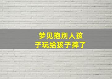 梦见抱别人孩子玩给孩子摔了