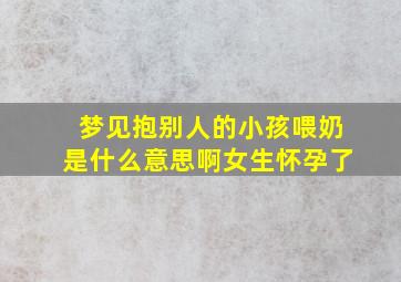 梦见抱别人的小孩喂奶是什么意思啊女生怀孕了