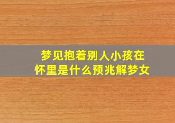 梦见抱着别人小孩在怀里是什么预兆解梦女