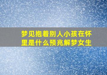 梦见抱着别人小孩在怀里是什么预兆解梦女生