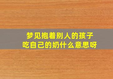 梦见抱着别人的孩子吃自己的奶什么意思呀