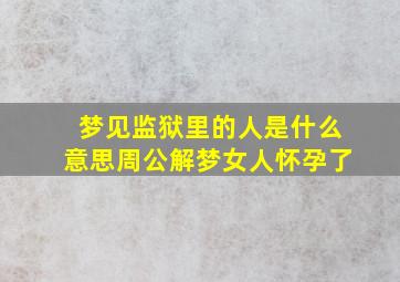 梦见监狱里的人是什么意思周公解梦女人怀孕了