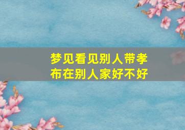 梦见看见别人带孝布在别人家好不好