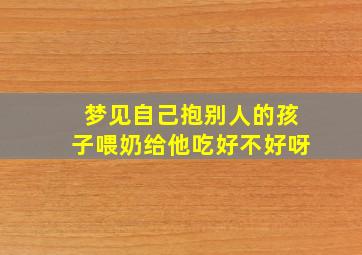 梦见自己抱别人的孩子喂奶给他吃好不好呀