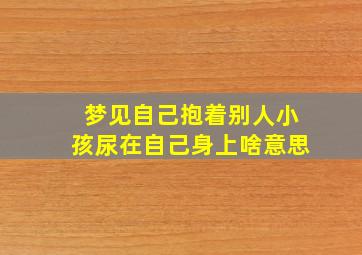 梦见自己抱着别人小孩尿在自己身上啥意思