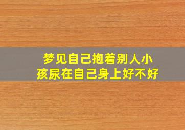 梦见自己抱着别人小孩尿在自己身上好不好