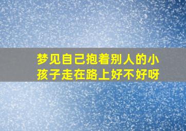 梦见自己抱着别人的小孩子走在路上好不好呀