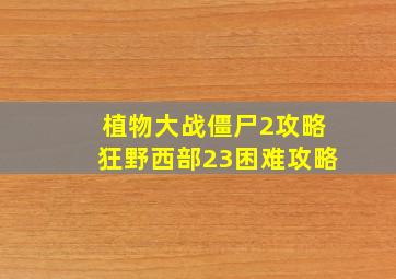 植物大战僵尸2攻略狂野西部23困难攻略