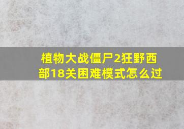 植物大战僵尸2狂野西部18关困难模式怎么过